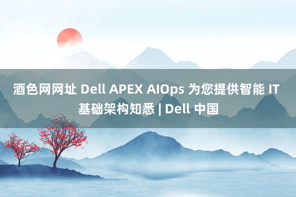 酒色网网址 Dell APEX AIOps 为您提供智能 IT 基础架构知悉 | Dell 中国