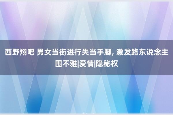 西野翔吧 男女当街进行失当手脚， 激发路东说念主围不雅|爱情|隐秘权