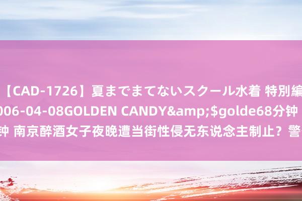 【CAD-1726】夏までまてないスクール水着 特別編</a>2006-04-08GOLDEN CANDY&$golde68分钟 南京醉酒女子夜晚遭当街性侵无东说念主制止？警务东说念主员：已核实非强奸