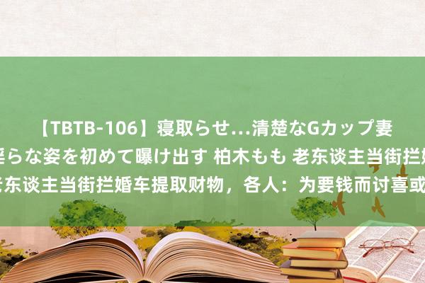 【TBTB-106】寝取らせ…清楚なGカップ妻が背徳感の快楽を知り淫らな姿を初めて曝け出す 柏木もも 老东谈主当街拦婚车提取财物，各人：为要钱而讨喜或属敲诈勒诈