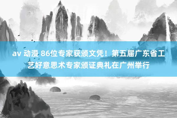 av 动漫 86位专家获颁文凭！第五届广东省工艺好意思术专家颁证典礼在广州举行