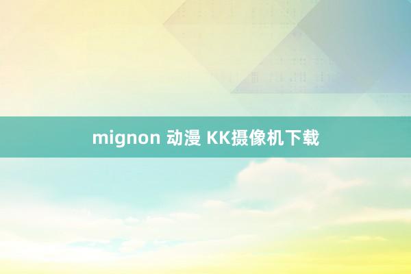 mignon 动漫 KK摄像机下载