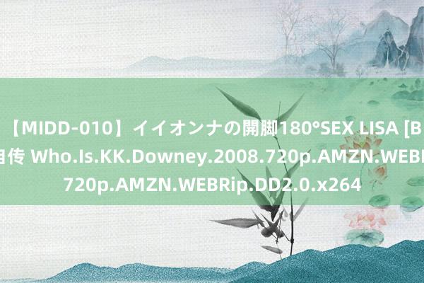 【MIDD-010】イイオンナの開脚180°SEX LISA [BT下载]我的成名自传 Who.Is.KK.Downey.2008.720p.AMZN.WEBRip.DD2.0.x264