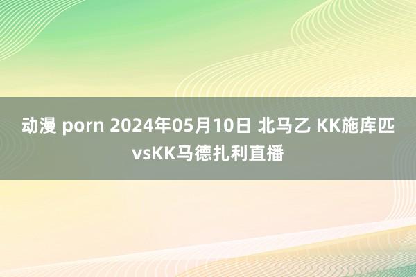 动漫 porn 2024年05月10日 北马乙 KK施库匹vsKK马德扎利直播