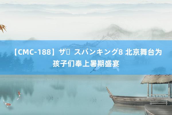 【CMC-188】ザ・スパンキング8 北京舞台为孩子们奉上暑期盛宴