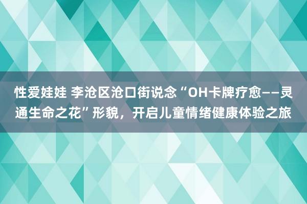 性爱娃娃 李沧区沧口街说念“OH卡牌疗愈——灵通生命之花”形貌，开启儿童情绪健康体验之旅