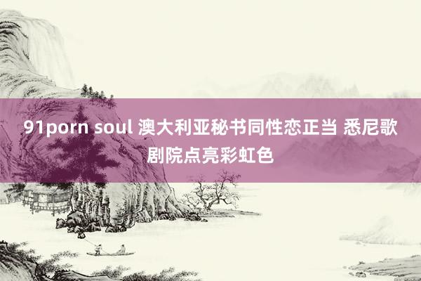 91porn soul 澳大利亚秘书同性恋正当 悉尼歌剧院点亮彩虹色