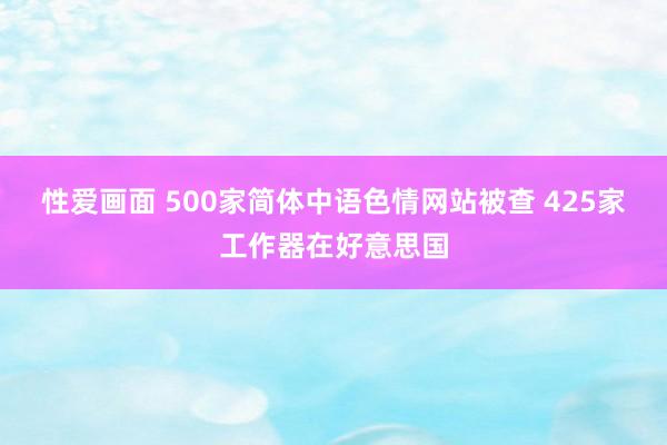 性爱画面 500家简体中语色情网站被查 425家工作器在好意思国