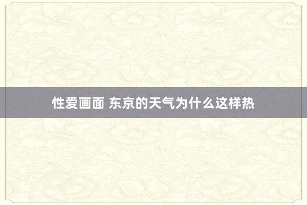 性爱画面 东京的天气为什么这样热