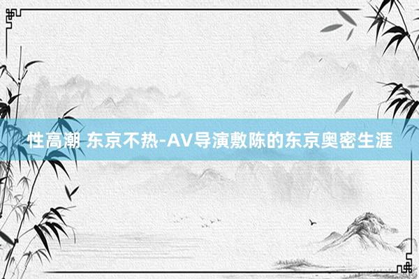 性高潮 东京不热-AV导演敷陈的东京奥密生涯