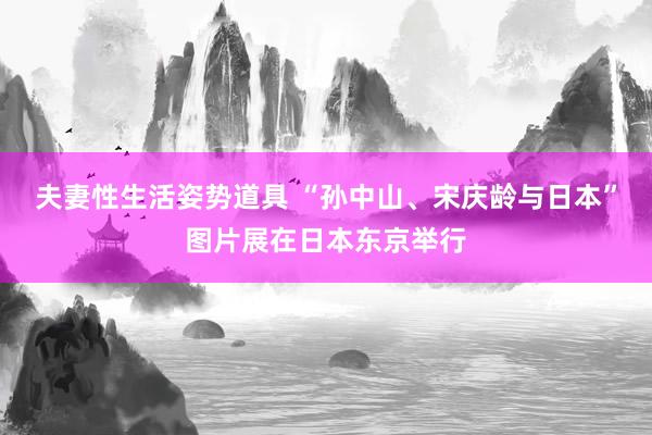 夫妻性生活姿势道具 “孙中山、宋庆龄与日本”图片展在日本东京举行