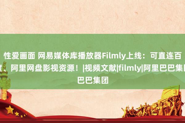 性爱画面 网易媒体库播放器Filmly上线：可直连百度、阿里网盘影视资源！|视频文献|filmly|阿里巴巴集团