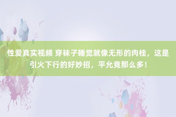 性爱真实视频 穿袜子睡觉就像无形的肉桂，这是引火下行的好妙招，平允竟那么多！