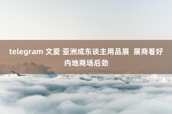 telegram 文爱 亚洲成东谈主用品展  展商看好内地商场后劲