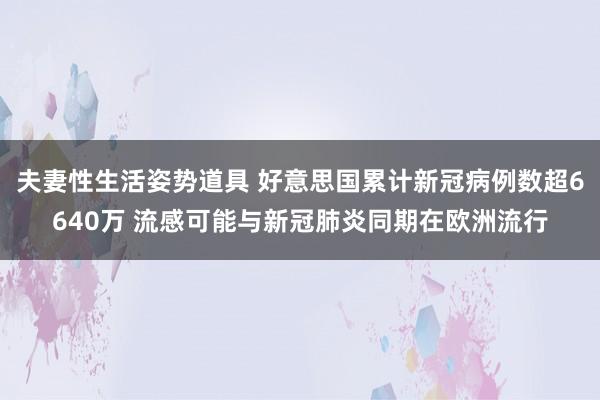 夫妻性生活姿势道具 好意思国累计新冠病例数超6640万 流感可能与新冠肺炎同期在欧洲流行