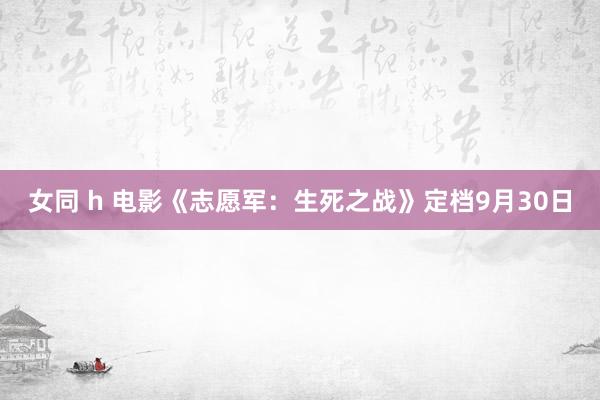 女同 h 电影《志愿军：生死之战》定档9月30日