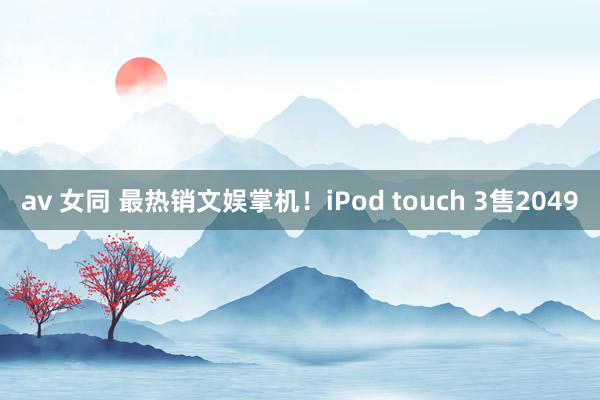 av 女同 最热销文娱掌机！iPod touch 3售2049