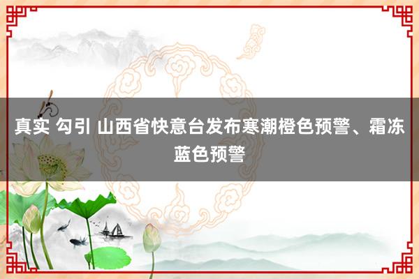 真实 勾引 山西省快意台发布寒潮橙色预警、霜冻蓝色预警