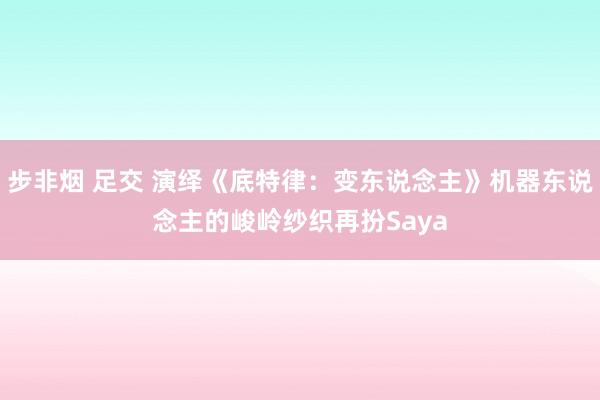 步非烟 足交 演绎《底特律：变东说念主》机器东说念主的峻岭纱织再扮Saya