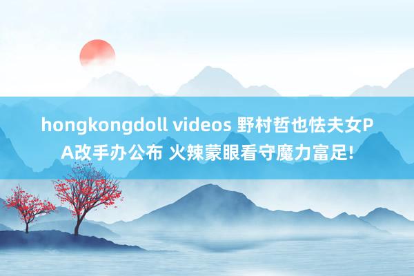 hongkongdoll videos 野村哲也怯夫女PA改手办公布 火辣蒙眼看守魔力富足!