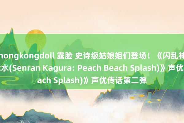 hongkongdoll 露脸 史诗级姑娘姐们登场！《闪乱神乐：沙滩戏水(Senran Kagura: Peach Beach Splash)》声优传话第二弹