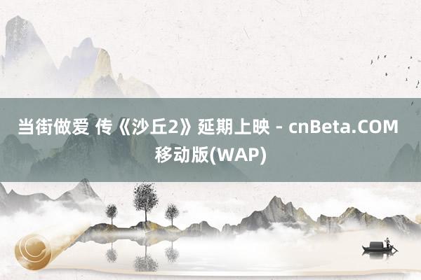 当街做爱 传《沙丘2》延期上映 - cnBeta.COM 移动版(WAP)