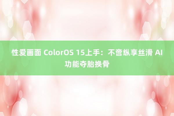 性爱画面 ColorOS 15上手：不啻纵享丝滑 AI功能夺胎换骨