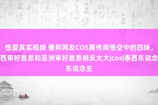 性爱真实视频 番邦网友COS黑传闻悟空中的四妹，泰西审好意思和亚洲审好意思相反太大|cos|泰西东说念主