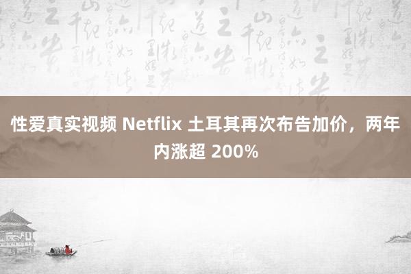 性爱真实视频 Netflix 土耳其再次布告加价，两年内涨超 200%