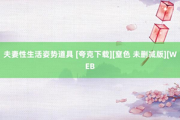 夫妻性生活姿势道具 [夸克下载][窒色 未删减版][WEB