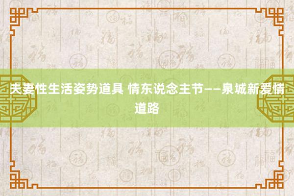 夫妻性生活姿势道具 情东说念主节——泉城新爱情道路