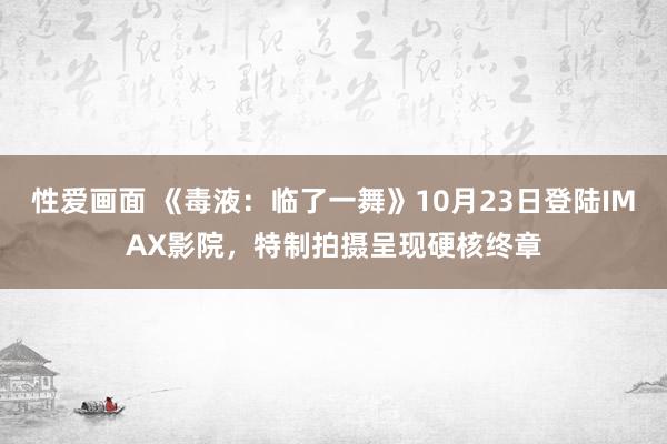 性爱画面 《毒液：临了一舞》10月23日登陆IMAX影院，特制拍摄呈现硬核终章