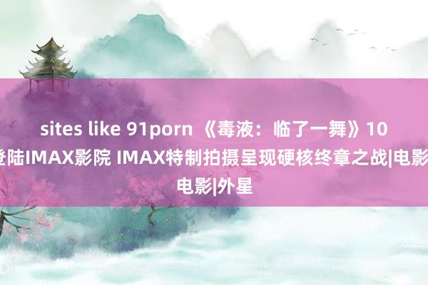 sites like 91porn 《毒液：临了一舞》10.23登陆IMAX影院 IMAX特制拍摄呈现硬核终章之战|电影|外星