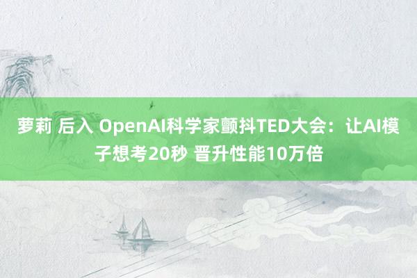 萝莉 后入 OpenAI科学家颤抖TED大会：让AI模子想考20秒 晋升性能10万倍