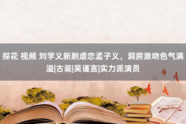 探花 视频 刘学义新剧虐恋孟子义，洞房激吻色气满溢|古装|吴谨言|实力派演员