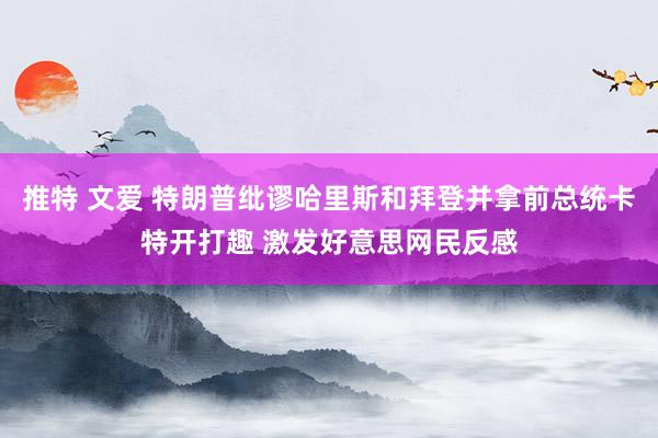 推特 文爱 特朗普纰谬哈里斯和拜登并拿前总统卡特开打趣 激发好意思网民反感