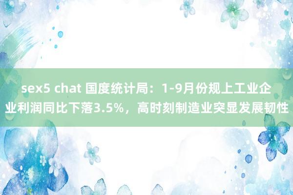 sex5 chat 国度统计局：1-9月份规上工业企业利润同比下落3.5%，高时刻制造业突显发展韧性