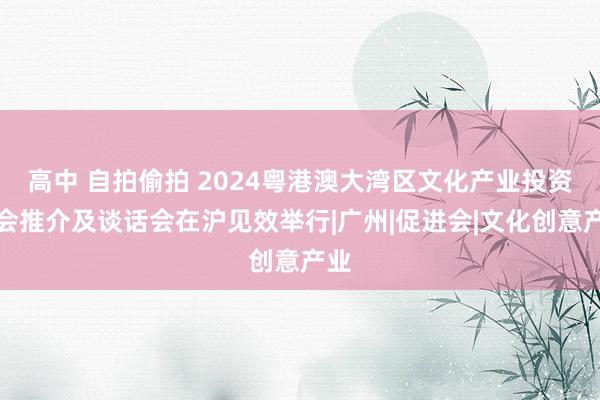 高中 自拍偷拍 2024粤港澳大湾区文化产业投资大会推介及谈话会在沪见效举行|广州|促进会|文化创意产业