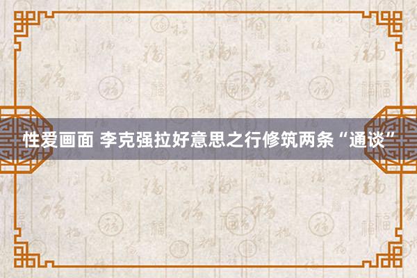 性爱画面 李克强拉好意思之行修筑两条“通谈”