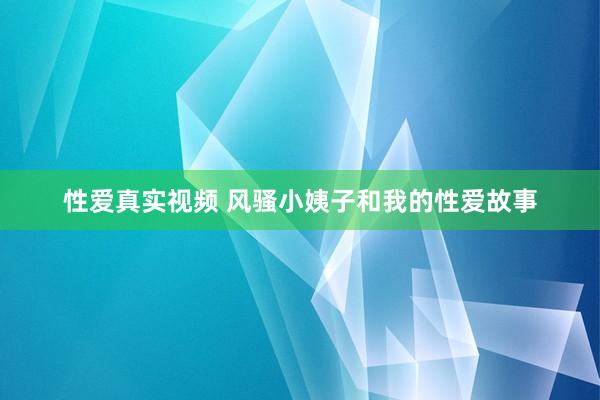 性爱真实视频 风骚小姨子和我的性爱故事