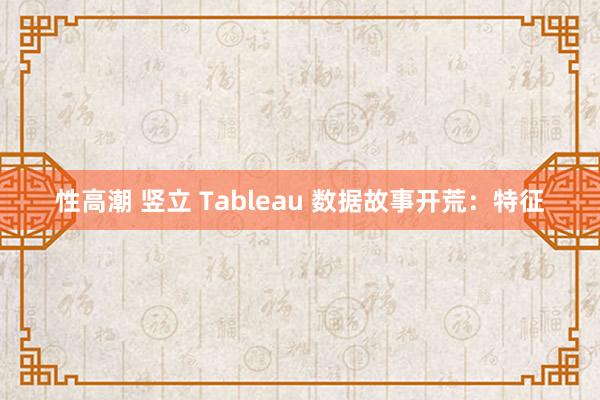 性高潮 竖立 Tableau 数据故事开荒：特征