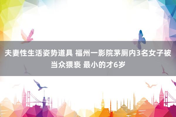 夫妻性生活姿势道具 福州一影院茅厕内3名女子被当众猥亵 最小的才6岁