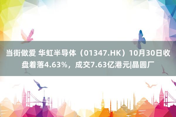 当街做爱 华虹半导体（01347.HK）10月30日收盘着落4.63%，成交7.63亿港元|晶圆厂