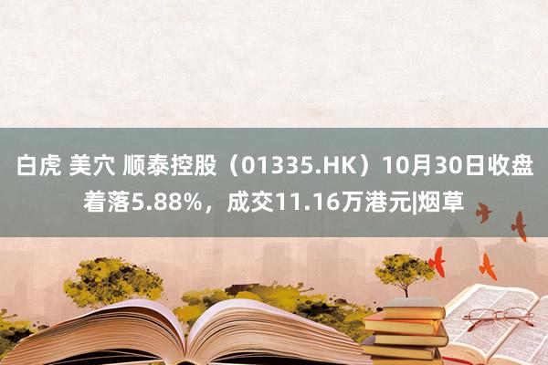 白虎 美穴 顺泰控股（01335.HK）10月30日收盘着落5.88%，成交11.16万港元|烟草