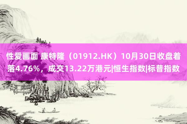 性爱画面 康特隆（01912.HK）10月30日收盘着落4.76%，成交13.22万港元|恒生指数|标普指数