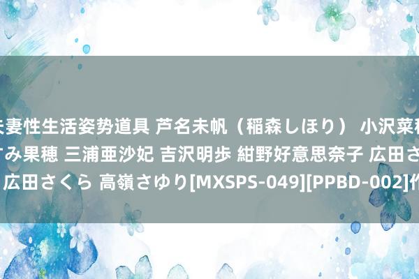 夫妻性生活姿势道具 芦名未帆（稲森しほり） 小沢菜穂 衣川由衣 乙音奈々 かすみ果穂 三浦亜沙妃 吉沢明歩 紺野好意思奈子 広田さくら 高嶺さゆり[MXSPS-049][PPBD-002]作品及种子搜索下载