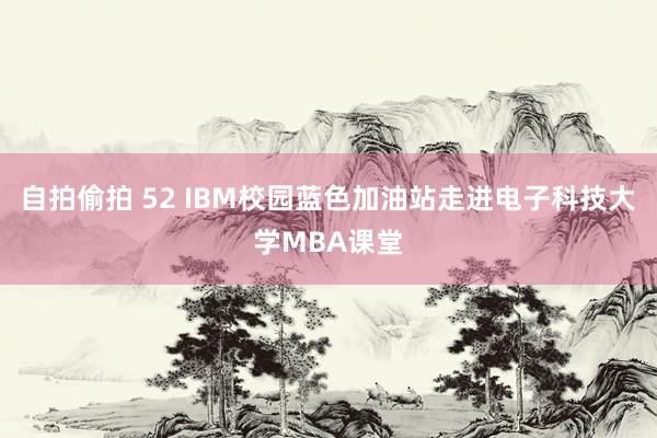 自拍偷拍 52 IBM校园蓝色加油站走进电子科技大学MBA课堂