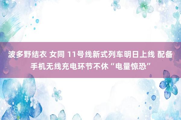 波多野结衣 女同 11号线新式列车明日上线 配备手机无线充电环节不休“电量惊恐”