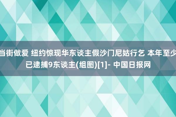 当街做爱 纽约惊现华东谈主假沙门尼姑行乞 本年至少已逮捕9东谈主(组图)[1]- 中国日报网