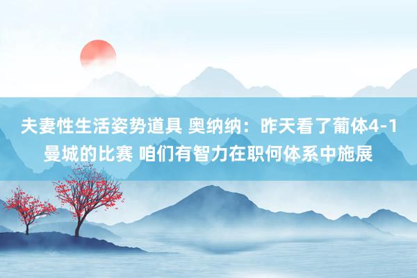 夫妻性生活姿势道具 奥纳纳：昨天看了葡体4-1曼城的比赛 咱们有智力在职何体系中施展